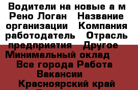 Водители на новые а/м Рено-Логан › Название организации ­ Компания-работодатель › Отрасль предприятия ­ Другое › Минимальный оклад ­ 1 - Все города Работа » Вакансии   . Красноярский край,Бородино г.